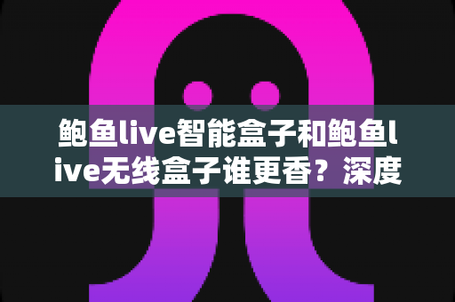 鲍鱼live智能盒子和鲍鱼live无线盒子谁更香?深度对比帮你选对不选贵 鲍鱼live智能盒子和鲍鱼live无线盒子谁更香?深度对比帮你选对不选贵