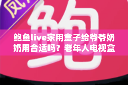 鲍鱼live家用盒子给爷爷奶奶用合适吗?老年人电视盒子选购与使用全攻略 鲍鱼live家用盒子给爷爷奶奶用合适吗?老年人电视盒子选购与使用全攻略