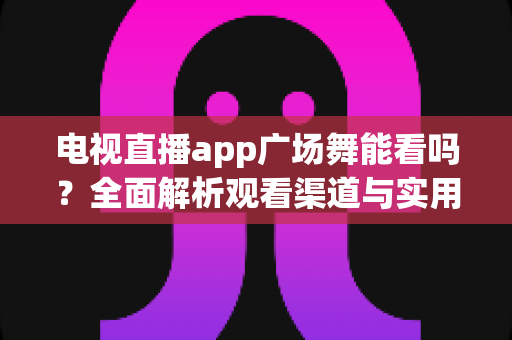电视直播app广场舞能看吗？全面解析观看渠道与实用攻略
