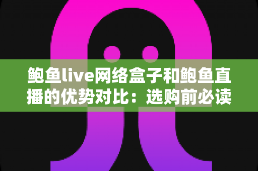 鲍鱼live网络盒子和鲍鱼直播的优势对比：选购前必读的深度解析指南