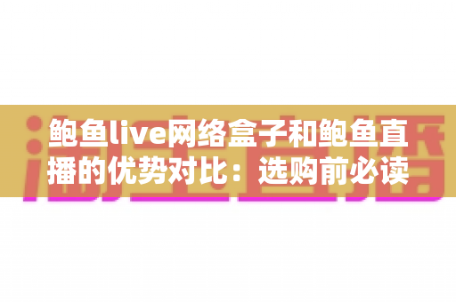 鲍鱼live网络盒子和鲍鱼直播的优势对比：选购前必读的深度解析指南