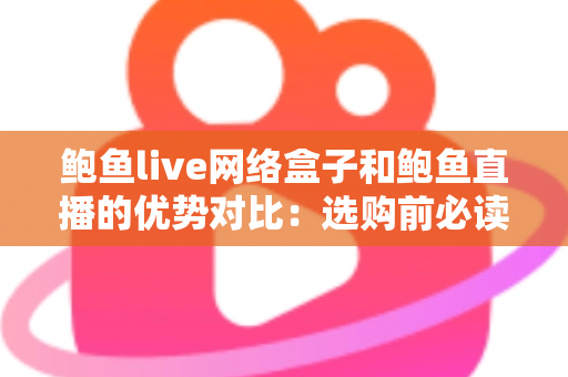 鲍鱼live网络盒子和鲍鱼直播的优势对比：选购前必读的深度解析指南