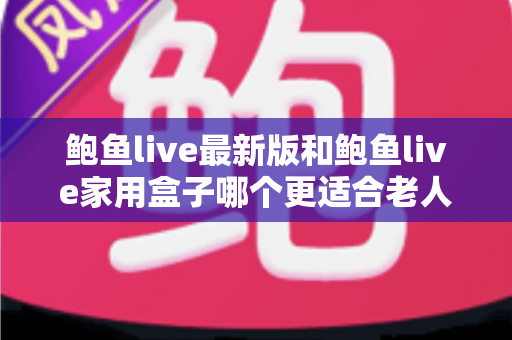 鲍鱼live最新版和鲍鱼live家用盒子哪个更适合老人用?——写给子女的贴心选购指南 鲍鱼live最新版和鲍鱼live家用盒子哪个更适合老人用?——写给子女的贴心选购指南