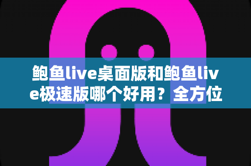 鲍鱼live桌面版和鲍鱼live极速版哪个好用？全方位深度对比帮你找到最适合的版本
