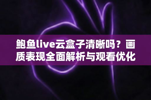 鲍鱼live云盒子清晰吗？画质表现全面解析与观看优化指南