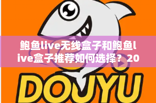 鲍鱼live无线盒子和鲍鱼live盒子推荐如何选择?2025年最全选购指南与避坑攻略 鲍鱼live无线盒子和鲍鱼live盒子推荐如何选择?2025年最全选购指南与避坑攻略