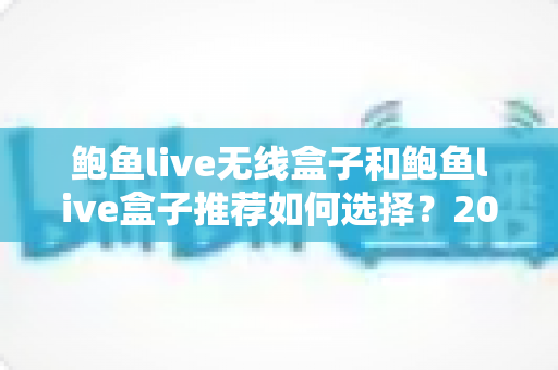 鲍鱼live无线盒子和鲍鱼live盒子推荐如何选择?2025年最全选购指南与避坑攻略 鲍鱼live无线盒子和鲍鱼live盒子推荐如何选择?2025年最全选购指南与避坑攻略