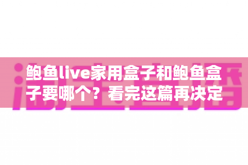 鲍鱼live家用盒子和鲍鱼盒子要哪个?看完这篇再决定,少走弯路不花冤枉钱 鲍鱼live家用盒子和鲍鱼盒子要哪个?看完这篇再决定,少走弯路不花冤枉钱