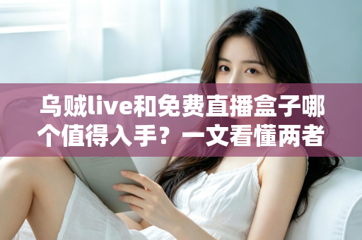 乌贼live和免费直播盒子哪个值得入手？一文看懂两者差异，选对不花冤枉钱
