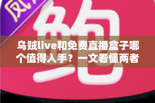 乌贼live和免费直播盒子哪个值得入手？一文看懂两者差异，选对不花冤枉钱
