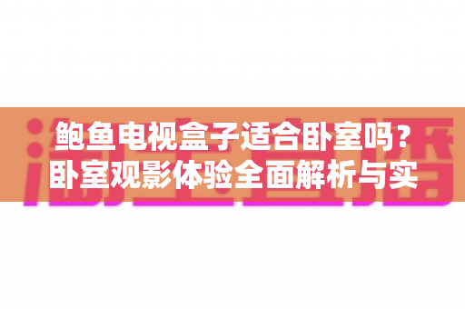 鲍鱼电视盒子适合卧室吗?卧室观影体验全面解析与实用选购指南 鲍鱼电视盒子适合卧室吗?卧室观影体验全面解析与实用选购指南