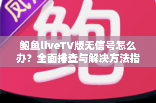 鲍鱼liveTV版无信号怎么办?全面排查与解决方法指南 鲍鱼liveTV版无信号怎么办?全面排查与解决方法指南