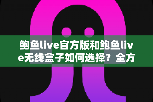 鲍鱼live官方版和鲍鱼live无线盒子如何选择?全方位对比分析与实用选购指南 鲍鱼live官方版和鲍鱼live无线盒子如何选择?全方位对比分析与实用选购指南