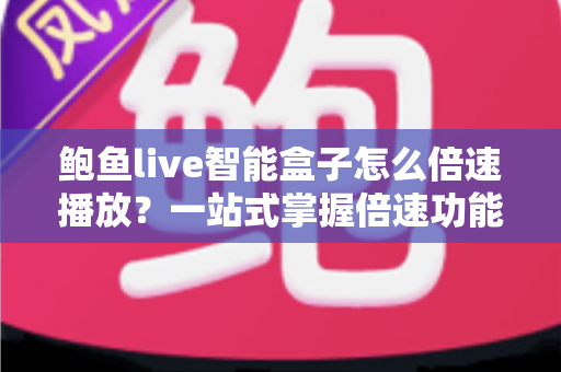 鲍鱼live智能盒子怎么倍速播放？一站式掌握倍速功能设置方法、操作技巧与疑难解答全攻略