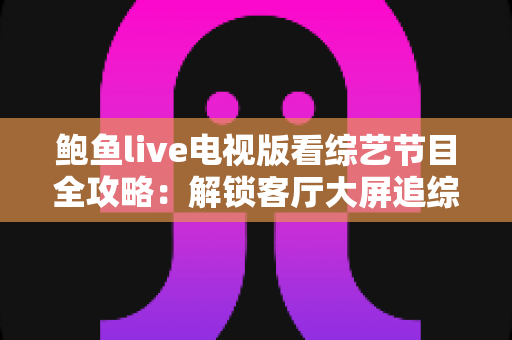 鲍鱼live电视版看综艺节目全攻略：解锁客厅大屏追综新体验