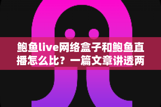 鲍鱼live网络盒子和鲍鱼直播怎么比?一篇文章讲透两者差异、优缺点与选择思路 鲍鱼live网络盒子和鲍鱼直播怎么比?一篇文章讲透两者差异、优缺点与选择思路