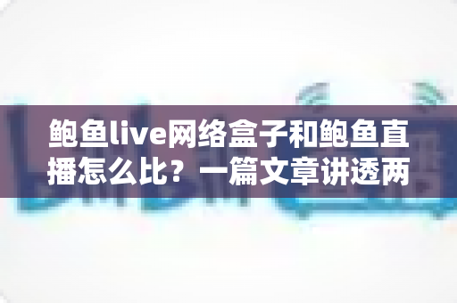 鲍鱼live网络盒子和鲍鱼直播怎么比?一篇文章讲透两者差异、优缺点与选择思路 鲍鱼live网络盒子和鲍鱼直播怎么比?一篇文章讲透两者差异、优缺点与选择思路