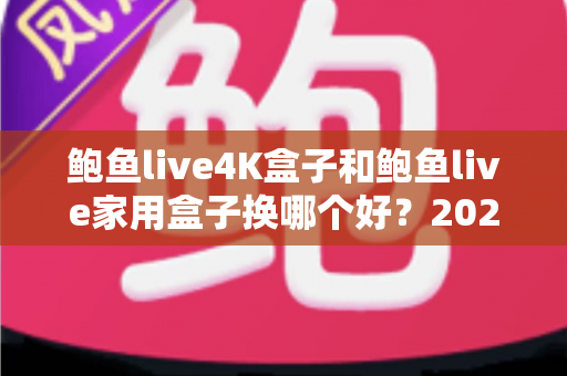 鲍鱼live4K盒子和鲍鱼live家用盒子换哪个好？2025年最全选购对比与避坑指南