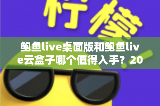 鲍鱼live桌面版和鲍鱼live云盒子哪个值得入手?2025年最全选购对比指南帮你一次看懂 鲍鱼live桌面版和鲍鱼live云盒子哪个值得入手?2025年最全选购对比指南帮你一次看懂