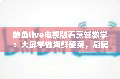 鲍鱼live电视版看烹饪教学:大屏学做海鲜硬菜,厨房新手也能一学就会的完整指南 鲍鱼live电视版看烹饪教学:大屏学做海鲜硬菜,厨房新手也能一学就会的完整指南