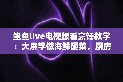 鲍鱼live电视版看烹饪教学:大屏学做海鲜硬菜,厨房新手也能一学就会的完整指南 鲍鱼live电视版看烹饪教学:大屏学做海鲜硬菜,厨房新手也能一学就会的完整指南