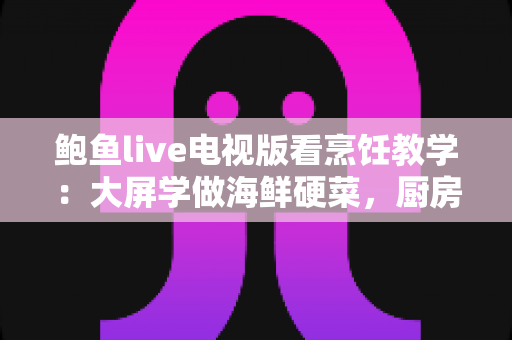 鲍鱼live电视版看烹饪教学:大屏学做海鲜硬菜,厨房新手也能一学就会的完整指南 鲍鱼live电视版看烹饪教学:大屏学做海鲜硬菜,厨房新手也能一学就会的完整指南