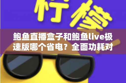 鲍鱼直播盒子和鲍鱼live极速版哪个省电？全面功耗对比与实用省电指南