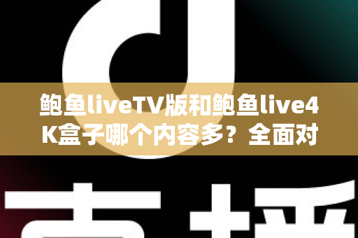 鲍鱼liveTV版和鲍鱼live4K盒子哪个内容多?全面对比解析帮你选对观看方案 鲍鱼liveTV版和鲍鱼live4K盒子哪个内容多?全面对比解析帮你选对观看方案