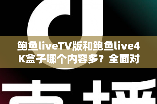 鲍鱼liveTV版和鲍鱼live4K盒子哪个内容多?全面对比解析帮你选对观看方案 鲍鱼liveTV版和鲍鱼live4K盒子哪个内容多?全面对比解析帮你选对观看方案