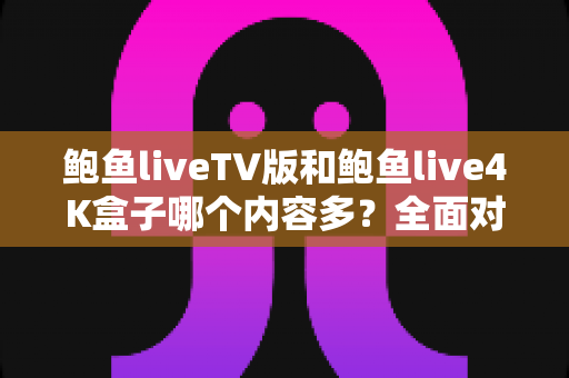 鲍鱼liveTV版和鲍鱼live4K盒子哪个内容多?全面对比解析帮你选对观看方案 鲍鱼liveTV版和鲍鱼live4K盒子哪个内容多?全面对比解析帮你选对观看方案