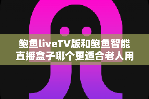 鲍鱼liveTV版和鲍鱼智能直播盒子哪个更适合老人用?2025年长辈观影视听设备选购全指南 鲍鱼liveTV版和鲍鱼智能直播盒子哪个更适合老人用?2025年长辈观影视听设备选购全指南