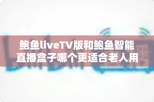 鲍鱼liveTV版和鲍鱼智能直播盒子哪个更适合老人用?2025年长辈观影视听设备选购全指南 鲍鱼liveTV版和鲍鱼智能直播盒子哪个更适合老人用?2025年长辈观影视听设备选购全指南