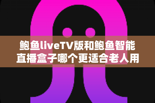 鲍鱼liveTV版和鲍鱼智能直播盒子哪个更适合老人用?2025年长辈观影视听设备选购全指南 鲍鱼liveTV版和鲍鱼智能直播盒子哪个更适合老人用?2025年长辈观影视听设备选购全指南
