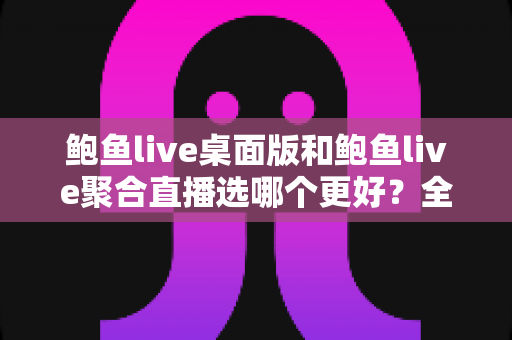 鲍鱼live桌面版和鲍鱼live聚合直播选哪个更好?全面对比评测助你找到最适合自己的观看方案 鲍鱼live桌面版和鲍鱼live聚合直播选哪个更好?全面对比评测助你找到最适合自己的观看方案