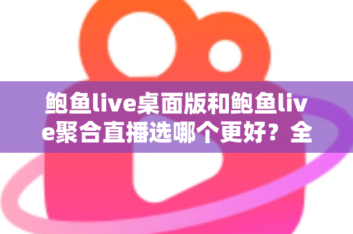 鲍鱼live桌面版和鲍鱼live聚合直播选哪个更好？全面对比评测助你找到最适合自己的观看方案