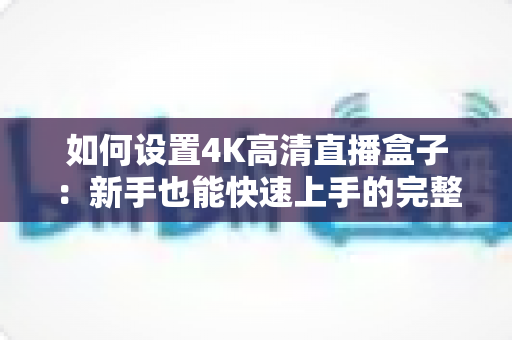 如何设置4K高清直播盒子:新手也能快速上手的完整配置指南与实用技巧 如何设置4K高清直播盒子:新手也能快速上手的完整配置指南与实用技巧