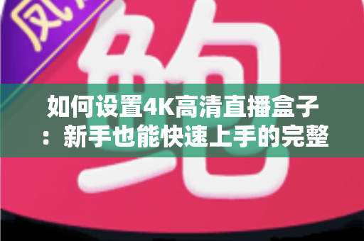 如何设置4K高清直播盒子:新手也能快速上手的完整配置指南与实用技巧 如何设置4K高清直播盒子:新手也能快速上手的完整配置指南与实用技巧