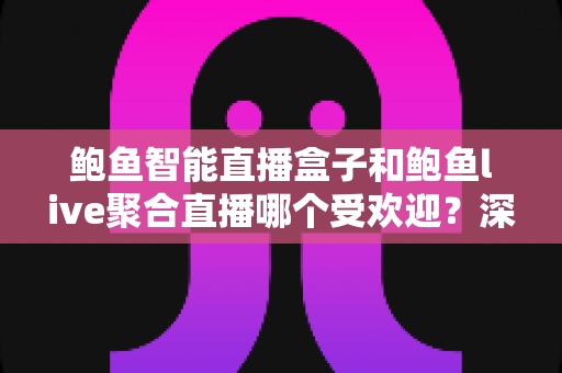 鲍鱼智能直播盒子和鲍鱼live聚合直播哪个受欢迎?深度对比分析与选购全指南 鲍鱼智能直播盒子和鲍鱼live聚合直播哪个受欢迎?深度对比分析与选购全指南