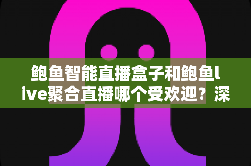 鲍鱼智能直播盒子和鲍鱼live聚合直播哪个受欢迎?深度对比分析与选购全指南 鲍鱼智能直播盒子和鲍鱼live聚合直播哪个受欢迎?深度对比分析与选购全指南