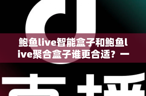 鲍鱼live智能盒子和鲍鱼live聚合盒子谁更合适？一篇讲透选购逻辑的实战指南