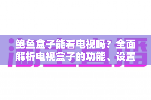 鲍鱼盒子能看电视吗?全面解析电视盒子的功能、设置方法与观看体验 鲍鱼盒子能看电视吗?全面解析电视盒子的功能、设置方法与观看体验