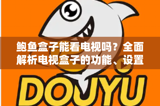 鲍鱼盒子能看电视吗?全面解析电视盒子的功能、设置方法与观看体验 鲍鱼盒子能看电视吗?全面解析电视盒子的功能、设置方法与观看体验