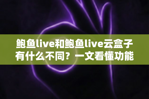 鲍鱼live和鲍鱼live云盒子有什么不同？一文看懂功能、体验与选购差异