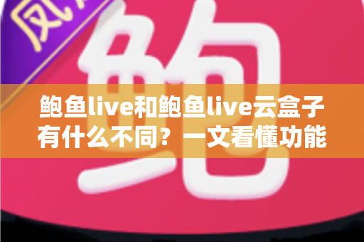 鲍鱼live和鲍鱼live云盒子有什么不同？一文看懂功能、体验与选购差异