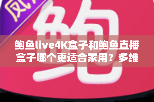 鲍鱼live4K盒子和鲍鱼直播盒子哪个更适合家用?多维度深度对比帮你选对不踩坑 鲍鱼live4K盒子和鲍鱼直播盒子哪个更适合家用?多维度深度对比帮你选对不踩坑