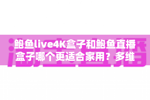 鲍鱼live4K盒子和鲍鱼直播盒子哪个更适合家用?多维度深度对比帮你选对不踩坑 鲍鱼live4K盒子和鲍鱼直播盒子哪个更适合家用?多维度深度对比帮你选对不踩坑