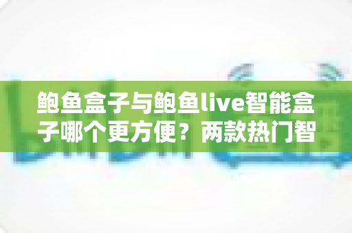 鲍鱼盒子与鲍鱼live智能盒子哪个更方便?两款热门智能盒子易用性深度对比与避坑选购指南 鲍鱼盒子与鲍鱼live智能盒子哪个更方便?两款热门智能盒子易用性深度对比与避坑选购指南