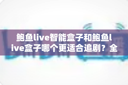 鲍鱼live智能盒子和鲍鱼live盒子哪个更适合追剧?全方位对比帮你选出真正的追剧神器 鲍鱼live智能盒子和鲍鱼live盒子哪个更适合追剧?全方位对比帮你选出真正的追剧神器