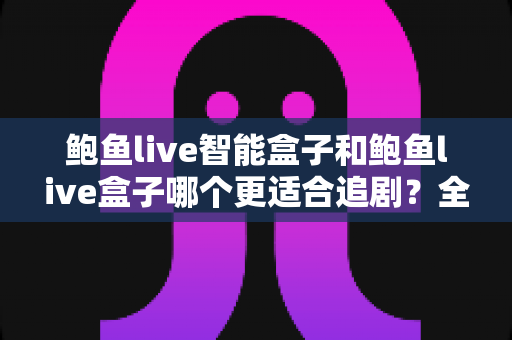 鲍鱼live智能盒子和鲍鱼live盒子哪个更适合追剧？全方位对比帮你选出真正的追剧神器