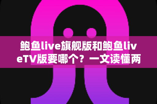 鲍鱼live旗舰版和鲍鱼liveTV版要哪个？一文读懂两大版本差异，选对版本不踩坑